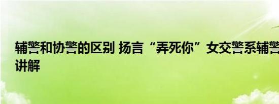 辅警和协警的区别 扬言“弄死你”女交警系辅警 基本情况讲解