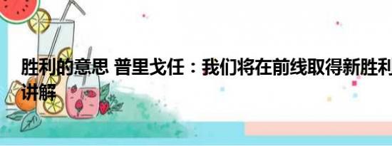 胜利的意思 普里戈任：我们将在前线取得新胜利 基本情况讲解