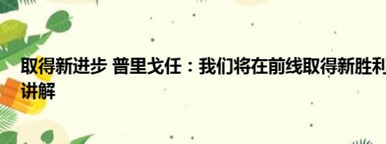 取得新进步 普里戈任：我们将在前线取得新胜利 基本情况讲解