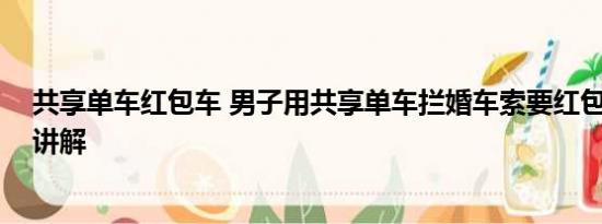 共享单车红包车 男子用共享单车拦婚车索要红包 基本情况讲解