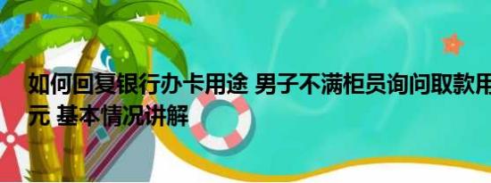 如何回复银行办卡用途 男子不满柜员询问取款用途1次取1元 基本情况讲解