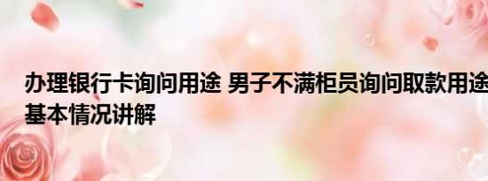 办理银行卡询问用途 男子不满柜员询问取款用途1次取1元 基本情况讲解