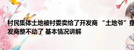 村民集体土地被村委卖给了开发商 “土地爷”摆酒卖地 开发商整不动了 基本情况讲解