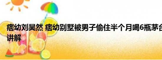 痞幼刘昊然 痞幼别墅被男子偷住半个月喝6瓶茅台 基本情况讲解