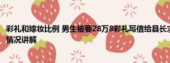 彩礼和嫁妆比例 男生被要28万8彩礼写信给县长求整治 基本情况讲解