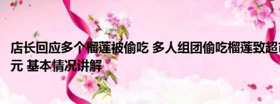 店长回应多个榴莲被偷吃 多人组团偷吃榴莲致超市损失近千元 基本情况讲解