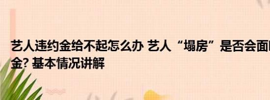 艺人违约金给不起怎么办 艺人“塌房”是否会面临天价违约金? 基本情况讲解