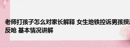 老师打孩子怎么对家长解释 女生地铁控诉男孩摸屁股被家长反呛 基本情况讲解