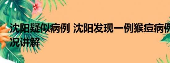 沈阳疑似病例 沈阳发现一例猴痘病例 基本情况讲解