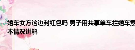 婚车女方这边封红包吗 男子用共享单车拦婚车索要红包 基本情况讲解