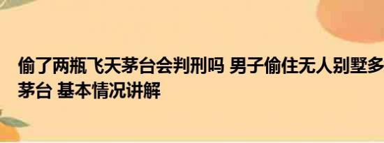 偷了两瓶飞天茅台会判刑吗 男子偷住无人别墅多日喝光6瓶茅台 基本情况讲解