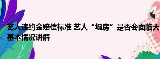 艺人违约金赔偿标准 艺人“塌房”是否会面临天价违约金? 基本情况讲解