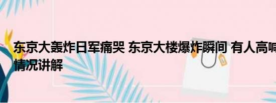 东京大轰炸日军痛哭 东京大楼爆炸瞬间 有人高喊快逃 基本情况讲解