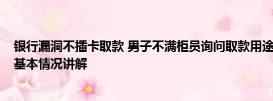 银行漏洞不插卡取款 男子不满柜员询问取款用途1次取1元 基本情况讲解