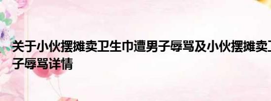 关于小伙摆摊卖卫生巾遭男子辱骂及小伙摆摊卖卫生巾遭男子辱骂详情