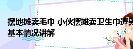 摆地摊卖毛巾 小伙摆摊卖卫生巾遭男子辱骂 基本情况讲解