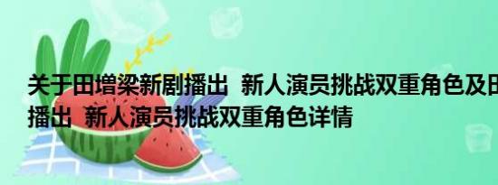 关于田増梁新剧播出  新人演员挑战双重角色及田増梁新剧播出  新人演员挑战双重角色详情