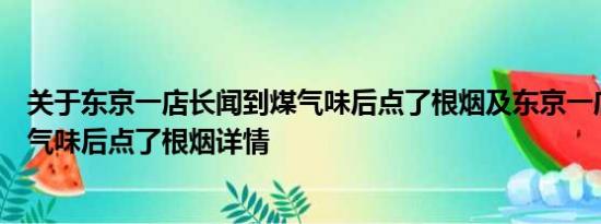 关于东京一店长闻到煤气味后点了根烟及东京一店长闻到煤气味后点了根烟详情