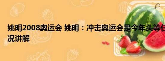 姚明2008奥运会 姚明：冲击奥运会是今年头等任务 基本情况讲解