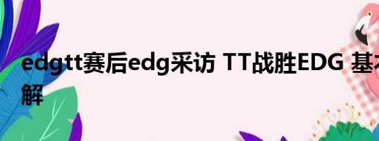 edgtt赛后edg采访 TT战胜EDG 基本情况讲解