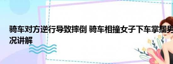 骑车对方逆行导致摔倒 骑车相撞女子下车掌掴男孩 基本情况讲解