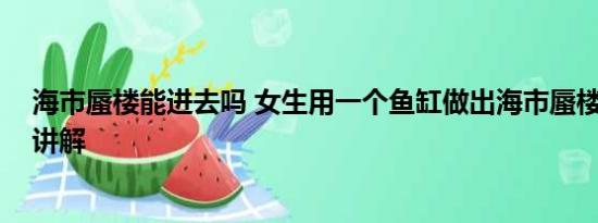 海市蜃楼能进去吗 女生用一个鱼缸做出海市蜃楼 基本情况讲解