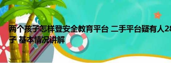 两个孩子怎样登安全教育平台 二手平台疑有人2800元卖孩子 基本情况讲解