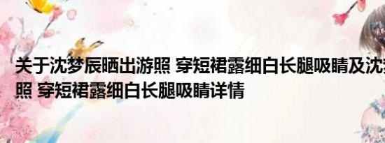 关于沈梦辰晒出游照 穿短裙露细白长腿吸睛及沈梦辰晒出游照 穿短裙露细白长腿吸睛详情