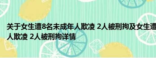 关于女生遭8名未成年人欺凌 2人被刑拘及女生遭8名未成年人欺凌 2人被刑拘详情