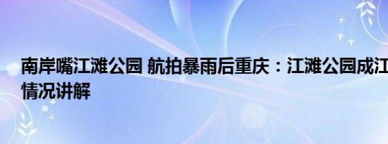 南岸嘴江滩公园 航拍暴雨后重庆：江滩公园成江心岛 基本情况讲解