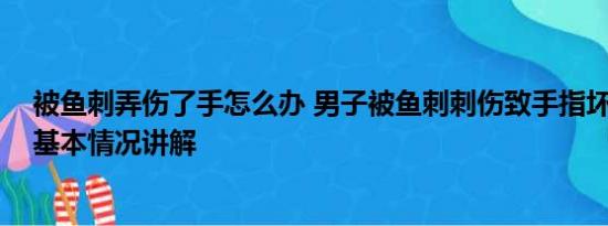 被鱼刺弄伤了手怎么办 男子被鱼刺刺伤致手指坏死被截除 基本情况讲解