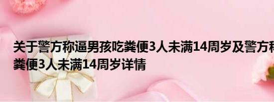 关于警方称逼男孩吃粪便3人未满14周岁及警方称逼男孩吃粪便3人未满14周岁详情