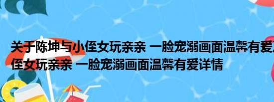 关于陈坤与小侄女玩亲亲 一脸宠溺画面温馨有爱及陈坤与小侄女玩亲亲 一脸宠溺画面温馨有爱详情