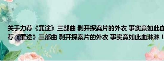 关于力荐《罪途》三部曲 剥开探案片的外衣 事实竟如此血淋淋！及力荐《罪途》三部曲 剥开探案片的外衣 事实竟如此血淋淋！详情