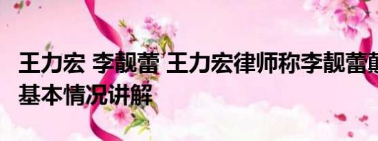 王力宏 李靓蕾 王力宏律师称李靓蕾颠倒事实 基本情况讲解