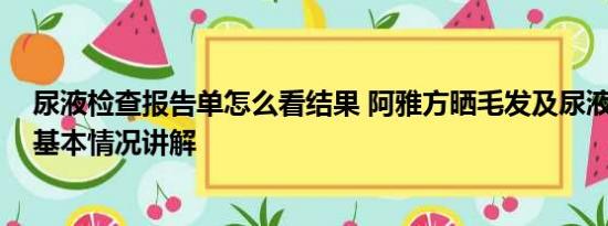 尿液检查报告单怎么看结果 阿雅方晒毛发及尿液检测报告 基本情况讲解