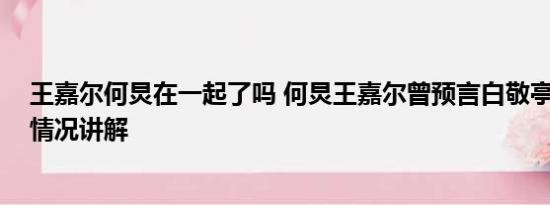 王嘉尔何炅在一起了吗 何炅王嘉尔曾预言白敬亭宋轶 基本情况讲解