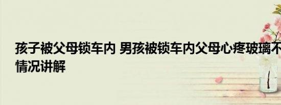 孩子被父母锁车内 男孩被锁车内父母心疼玻璃不愿砸 基本情况讲解