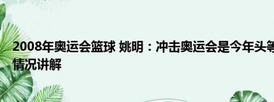 2008年奥运会篮球 姚明：冲击奥运会是今年头等任务 基本情况讲解