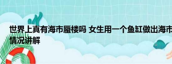 世界上真有海市蜃楼吗 女生用一个鱼缸做出海市蜃楼 基本情况讲解