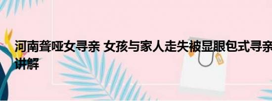 河南聋哑女寻亲 女孩与家人走失被显眼包式寻亲 基本情况讲解