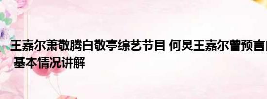 王嘉尔萧敬腾白敬亭综艺节目 何炅王嘉尔曾预言白敬亭宋轶 基本情况讲解