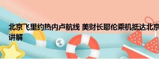 北京飞里约热内卢航线 美财长耶伦乘机抵达北京 基本情况讲解