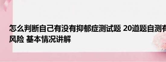 怎么判断自己有没有抑郁症测试题 20道题自测有没有抑郁风险 基本情况讲解