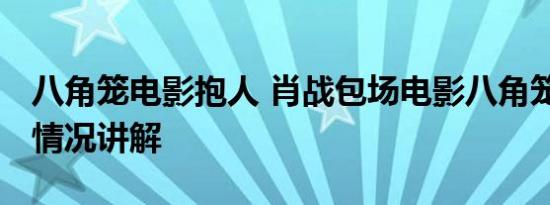 八角笼电影抱人 肖战包场电影八角笼中 基本情况讲解