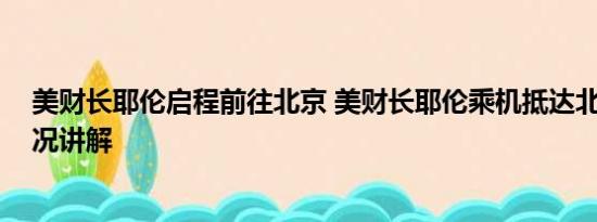 美财长耶伦启程前往北京 美财长耶伦乘机抵达北京 基本情况讲解