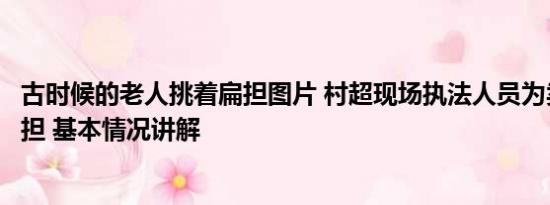 古时候的老人挑着扁担图片 村超现场执法人员为卖瓜老人挑担 基本情况讲解