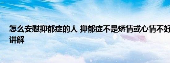 怎么安慰抑郁症的人 抑郁症不是矫情或心情不好 基本情况讲解