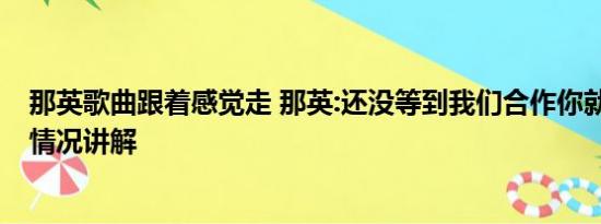 那英歌曲跟着感觉走 那英:还没等到我们合作你就走了 基本情况讲解