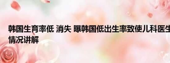 韩国生育率低 消失 曝韩国低出生率致使儿科医生短缺 基本情况讲解